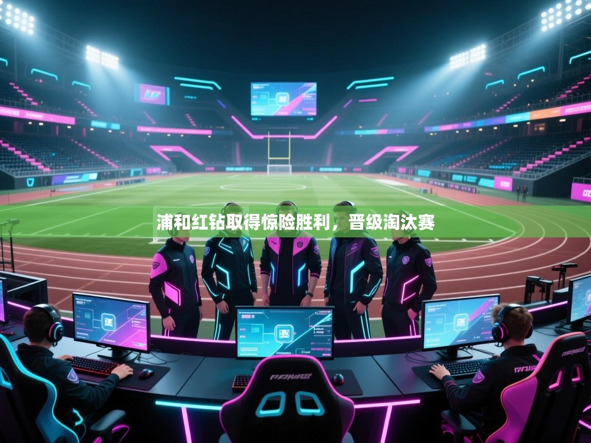 云开体育app官网入口网页版-浦和红钻取得惊险胜利，晋级淘汰赛