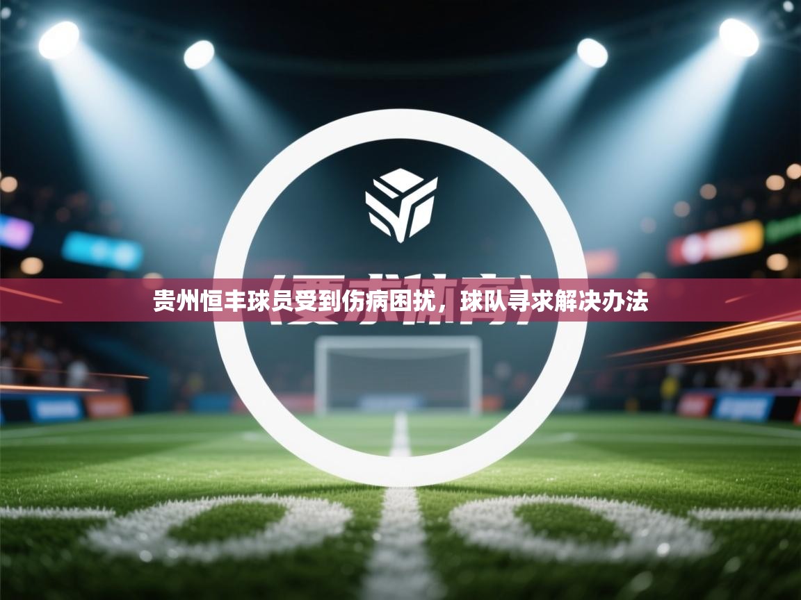 开云体育app官网下载地址-贵州恒丰球员受到伤病困扰，球队寻求解决办法  第3张