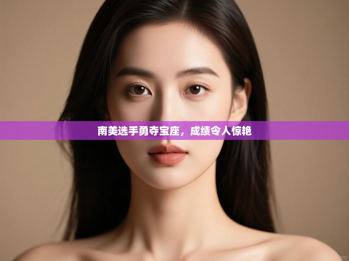 云开体育官方网站登录-南美选手勇夺宝座，成绩令人惊艳  第4张