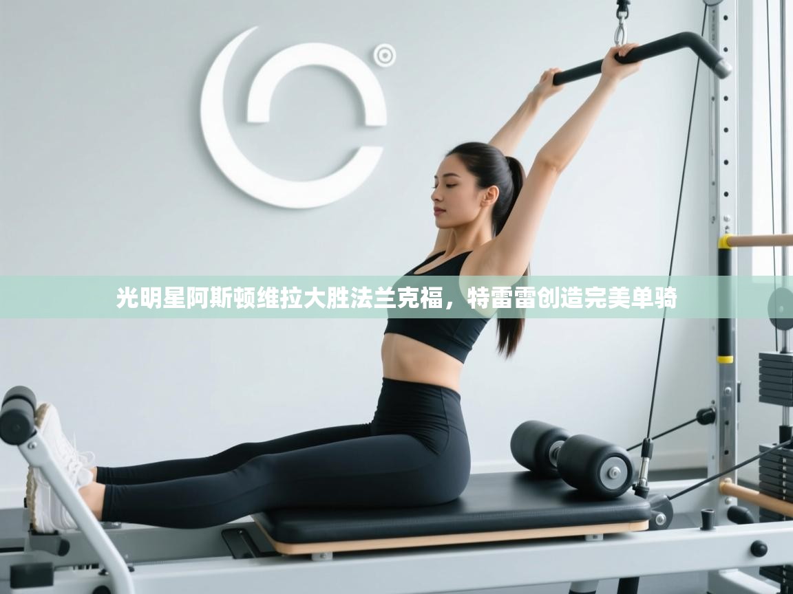 开云体育-光明星阿斯顿维拉大胜法兰克福，特雷雷创造完美单骑  第2张