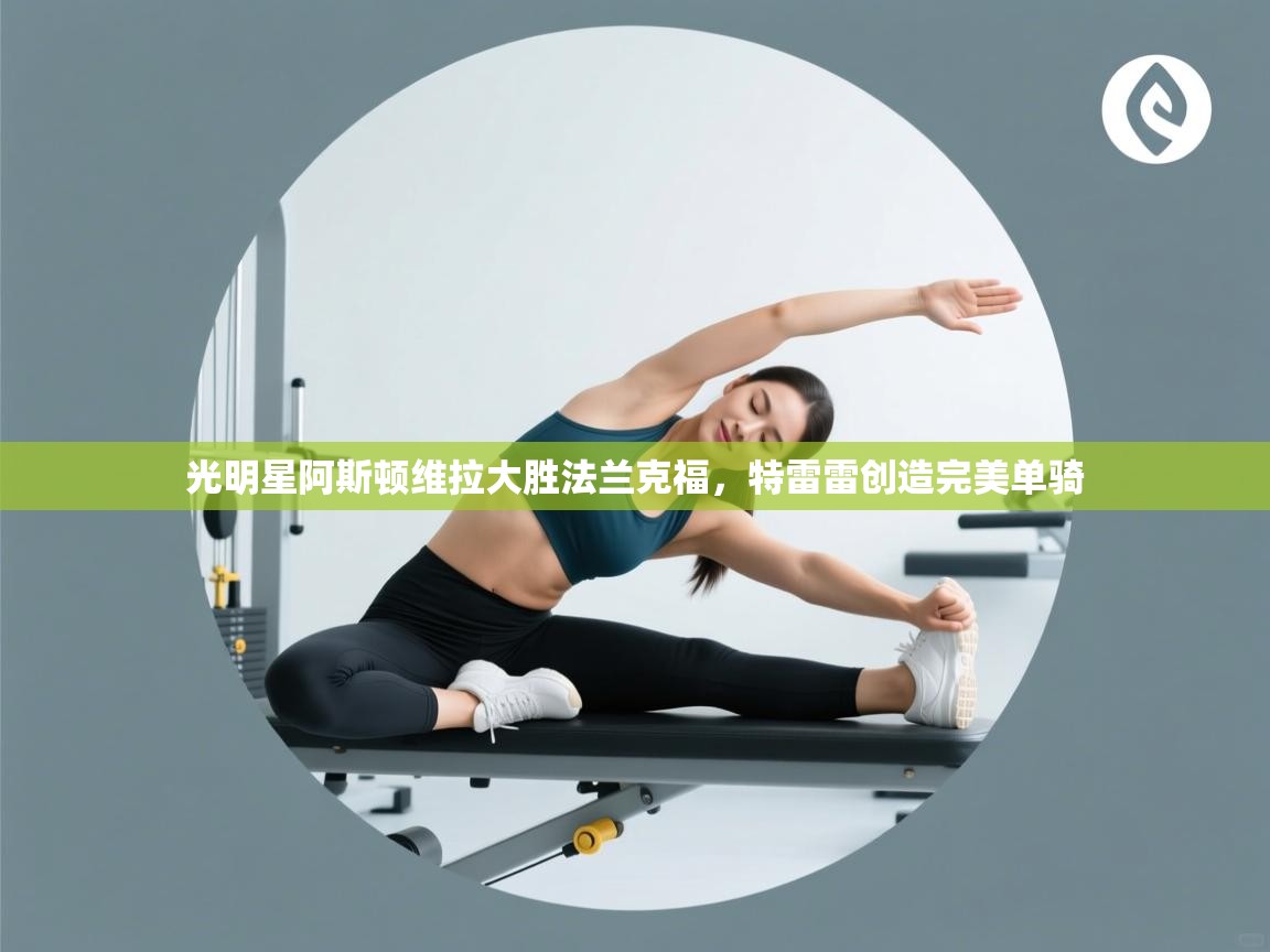 开云体育-光明星阿斯顿维拉大胜法兰克福，特雷雷创造完美单骑  第3张