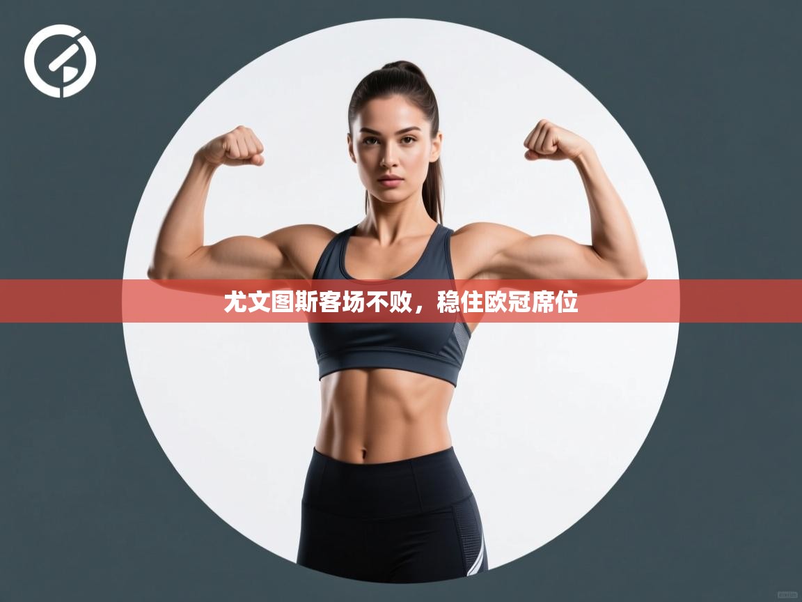 开云体育旧版下载地址-尤文图斯客场不败,稳住欧冠席位 第3张