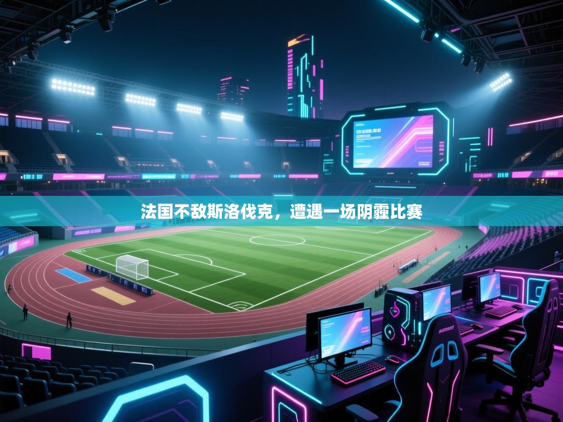 开云体育联赛专题页-法国不敌斯洛伐克，遭遇一场阴霾比赛