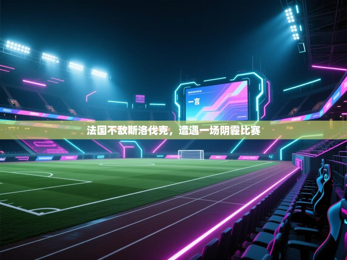开云体育联赛专题页-法国不敌斯洛伐克,遭遇一场阴霾比赛 第4张