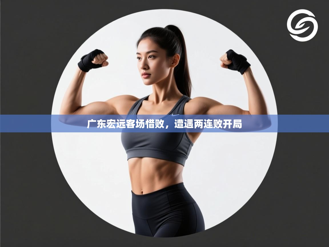 云开体育app官网入口-广东宏远客场惜败，遭遇两连败开局