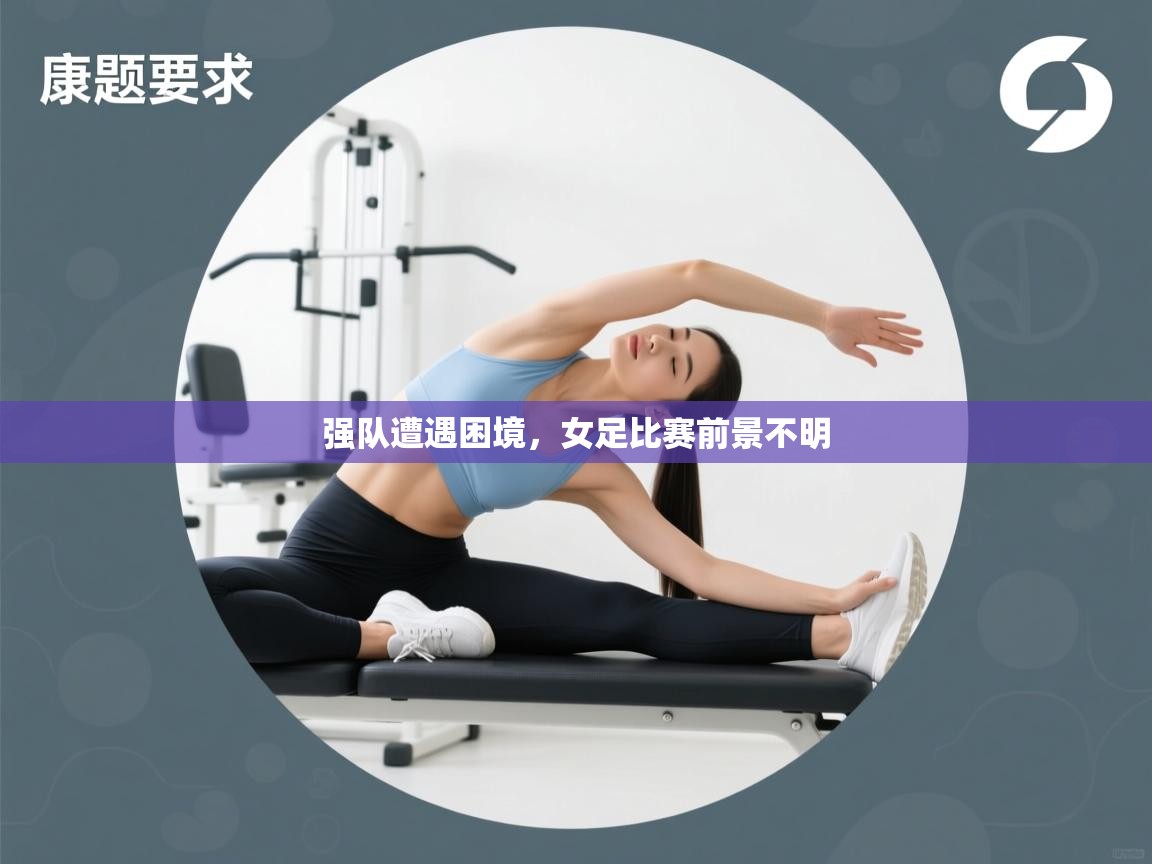 kaiyun-强队遭遇困境，女足比赛前景不明