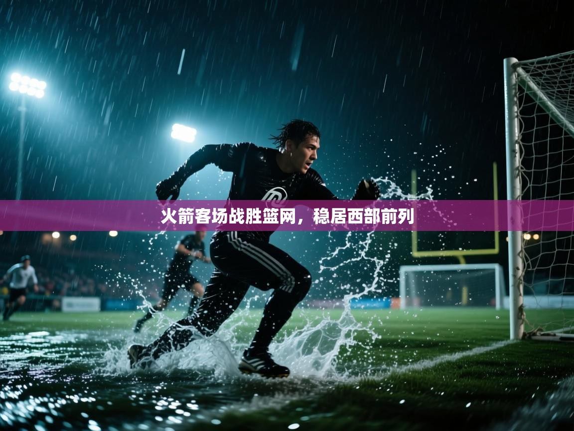 开云赛事直播-火箭客场战胜篮网，稳居西部前列  第1张