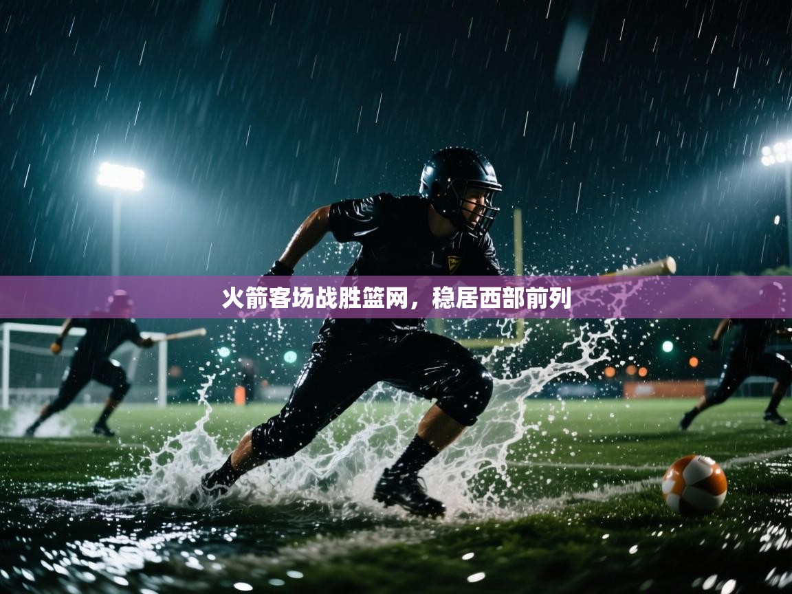 开云赛事直播-火箭客场战胜篮网，稳居西部前列  第3张