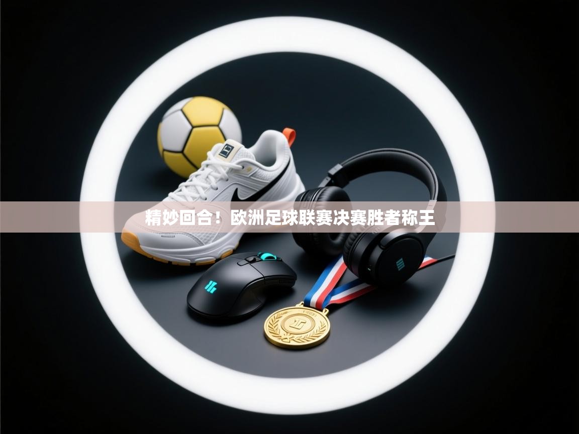云开体育官网登录入口手机版-精妙回合！欧洲足球联赛决赛胜者称王  第3张