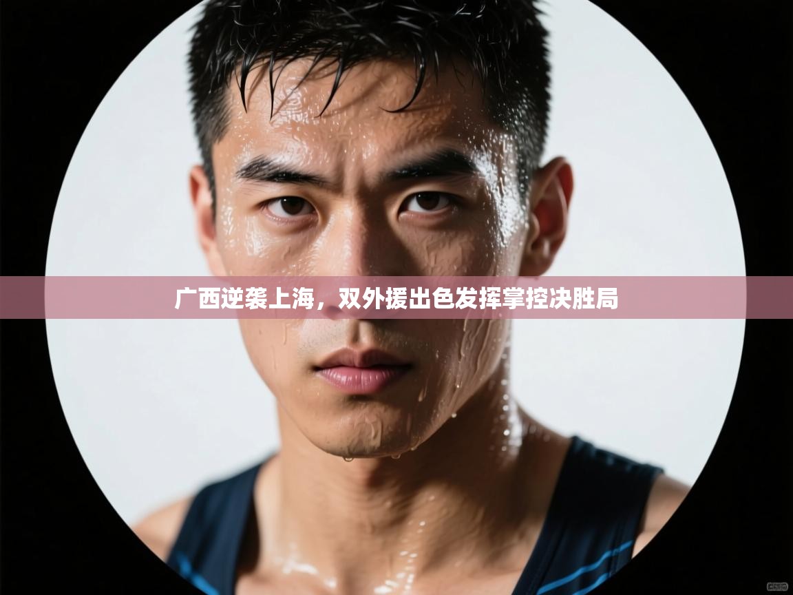 开云体育app官网入口-广西逆袭上海，双外援出色发挥掌控决胜局