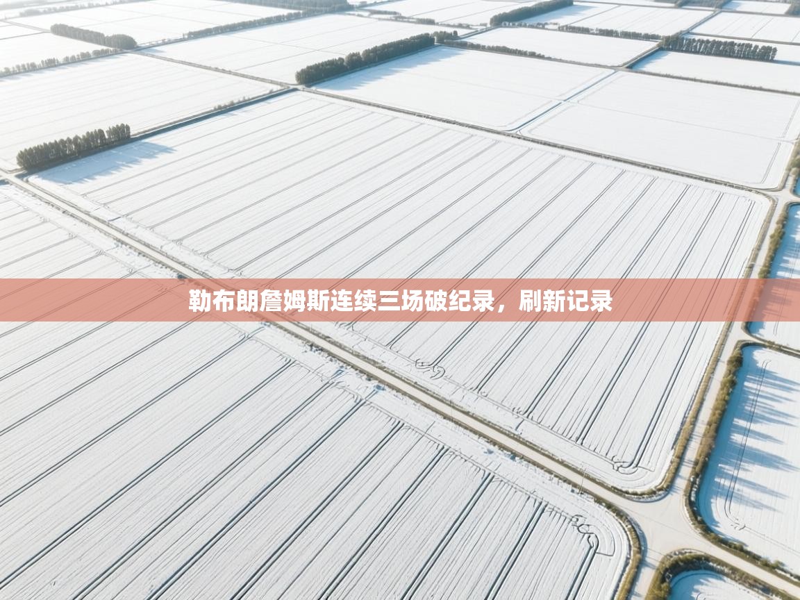 开云入口-勒布朗詹姆斯连续三场破纪录，刷新记录  第4张