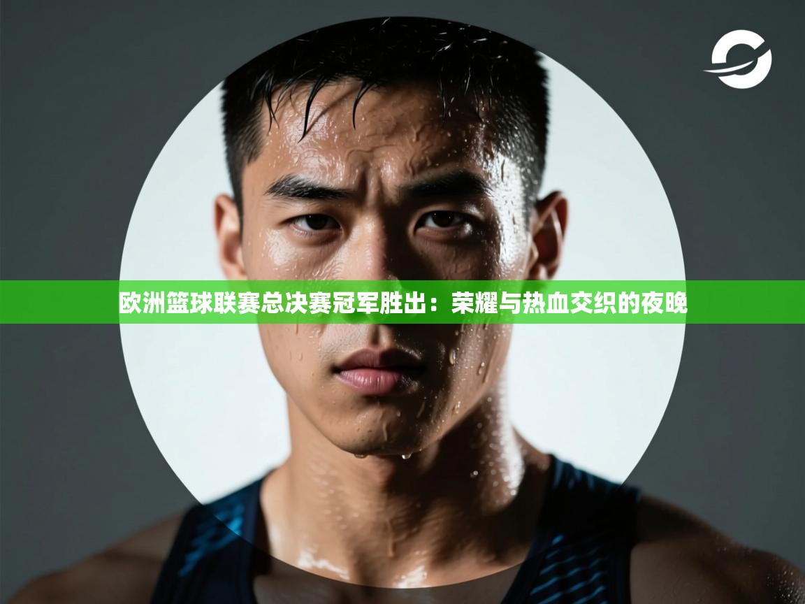 开云体育在线玩-欧洲篮球联赛总决赛冠军胜出：荣耀与热血交织的夜晚