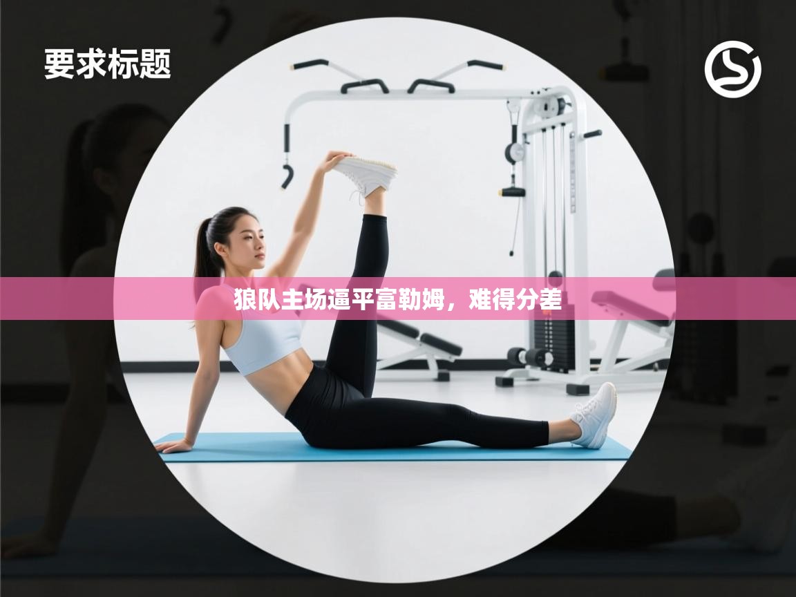 开云体育视频直播低延迟-狼队主场逼平富勒姆，难得分差  第3张