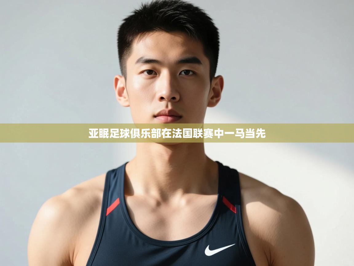 开云体育注册下载-亚眠足球俱乐部在法国联赛中一马当先 第2张