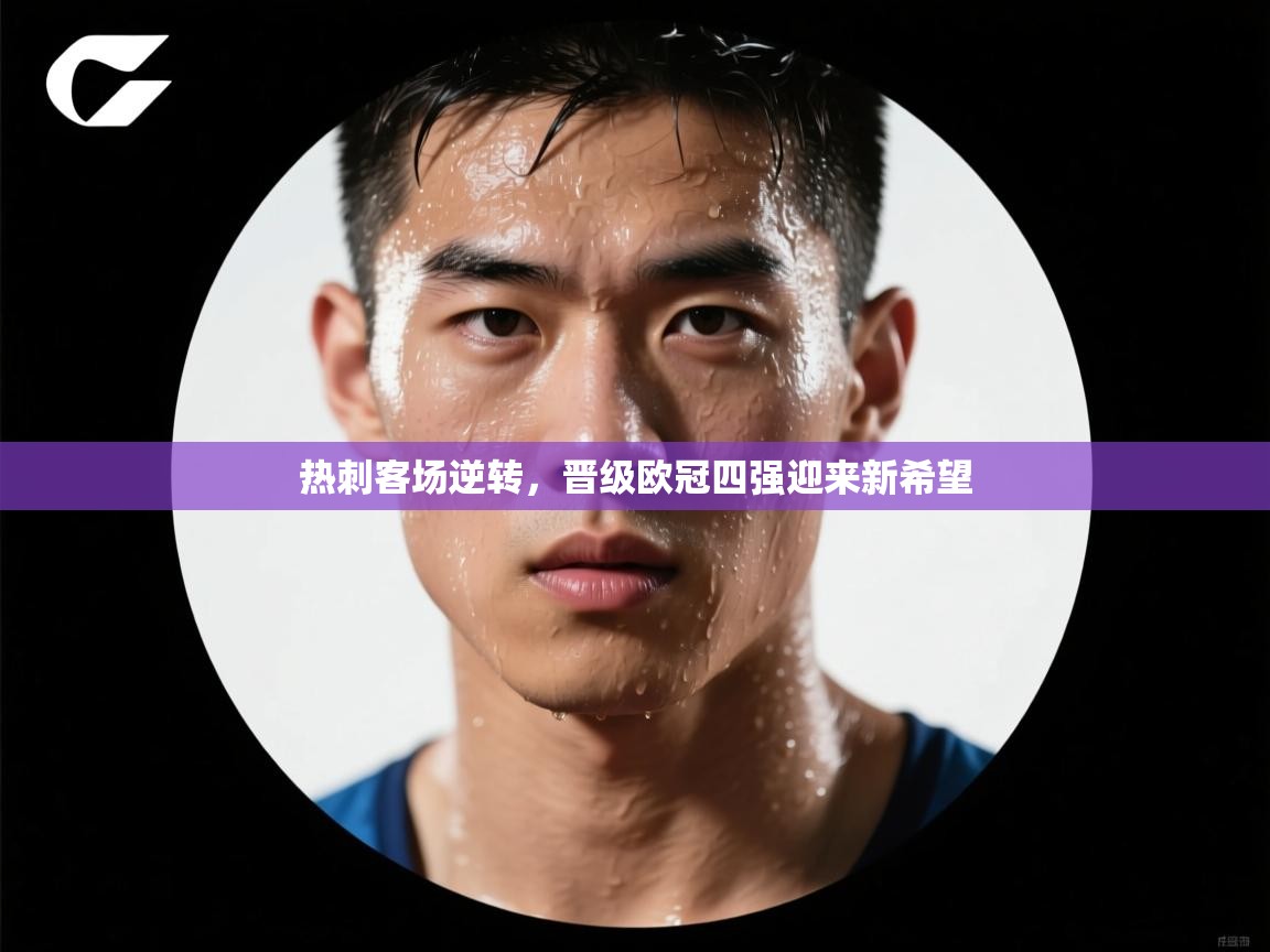 开云体育绑定手机指南-热刺客场逆转，晋级欧冠四强迎来新希望  第1张