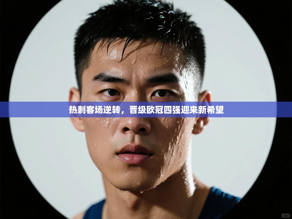 开云体育绑定手机指南-热刺客场逆转，晋级欧冠四强迎来新希望  第3张